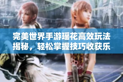 完美世界手游瑶花高效玩法揭秘，轻松掌握技巧收获乐趣与减肥双重体验