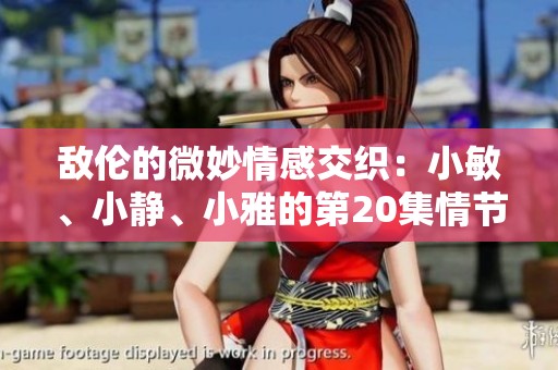 敌伦的微妙情感交织：小敏、小静、小雅的第20集情节解析