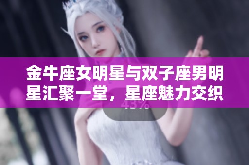 金牛座女明星与双子座男明星汇聚一堂，星座魅力交织的星光传奇