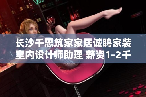 长沙千思筑家家居诚聘家装室内设计师助理 薪资1-2千元 欢迎加入我们的团队