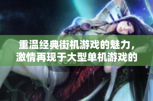 重温经典街机游戏的魅力，激情再现于大型单机游戏的无限乐趣之中