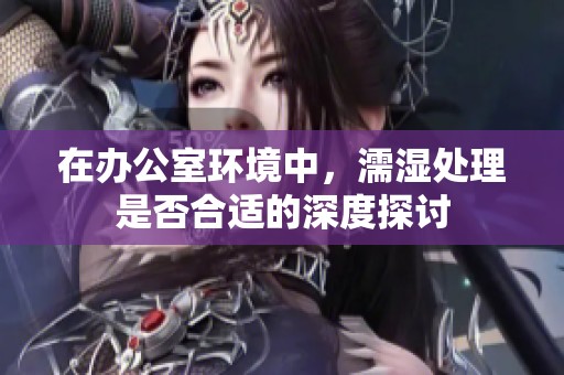 在办公室环境中，濡湿处理是否合适的深度探讨
