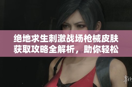绝地求生刺激战场枪械皮肤获取攻略全解析，助你轻松拥有炫酷装备！