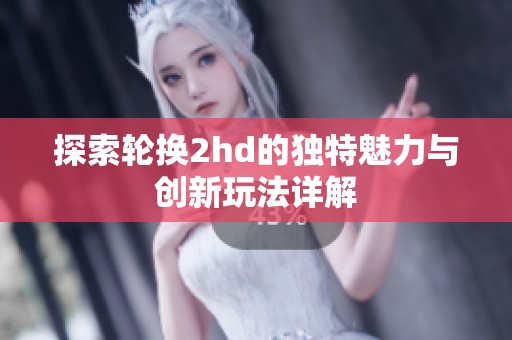 探索轮换2hd的独特魅力与创新玩法详解
