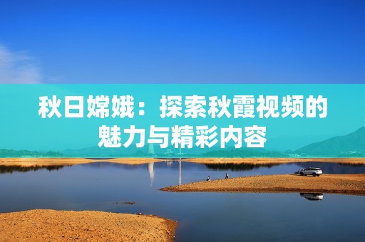秋日嫦娥：探索秋霞视频的魅力与精彩内容