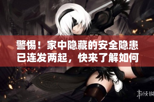 警惕！家中隐藏的安全隐患已连发两起，快来了解如何安全拆除它！