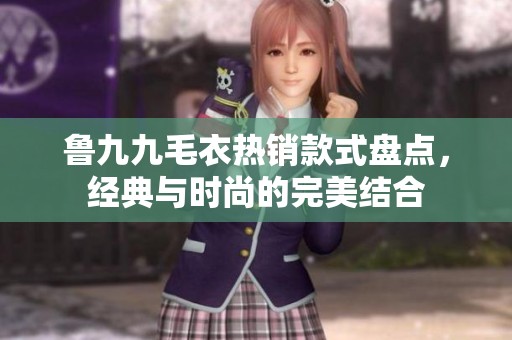 鲁九九毛衣热销款式盘点，经典与时尚的完美结合