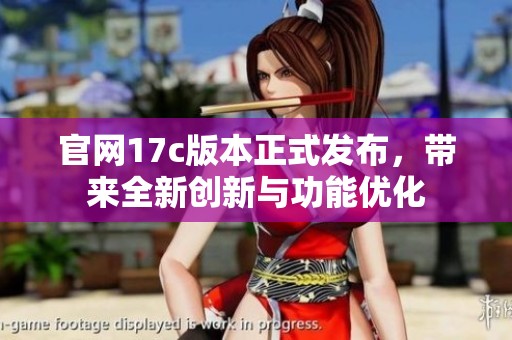 官网17c版本正式发布，带来全新创新与功能优化