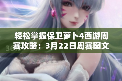 轻松掌握保卫萝卜4西游周赛攻略：3月22日周赛图文详解助你快速通关