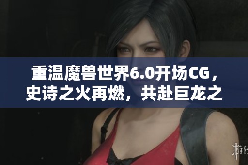 重温魔兽世界6.0开场CG，史诗之火再燃，共赴巨龙之巅的冒险之旅