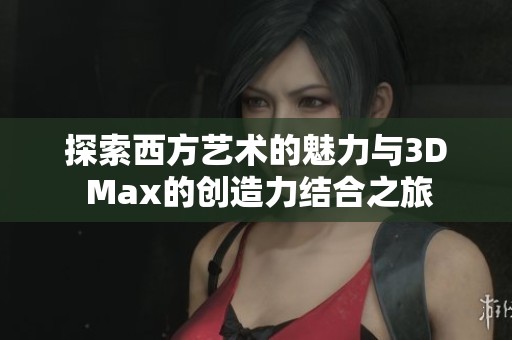 探索西方艺术的魅力与3D Max的创造力结合之旅
