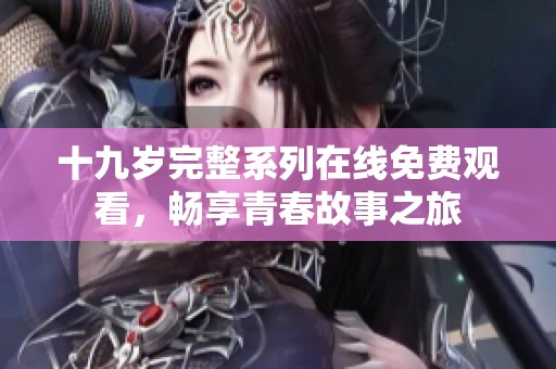 十九岁完整系列在线免费观看，畅享青春故事之旅
