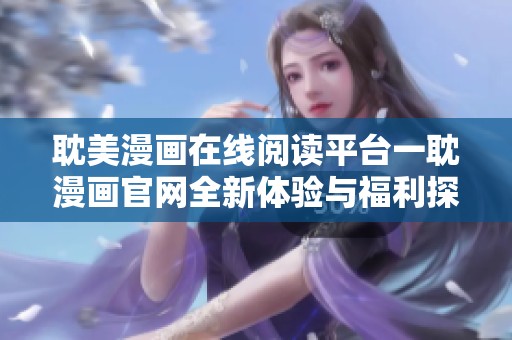 耽美漫画在线阅读平台一耽漫画官网全新体验与福利探索