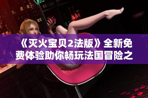 《灭火宝贝2法版》全新免费体验助你畅玩法国冒险之旅