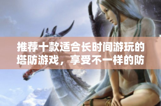 推荐十款适合长时间游玩的塔防游戏，享受不一样的防御挑战乐趣