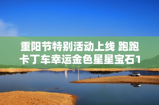 重阳节特别活动上线 跑跑卡丁车幸运金色星星宝石1加1精彩兑换开启