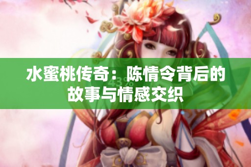 水蜜桃传奇：陈情令背后的故事与情感交织