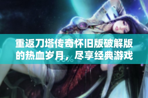 重返刀塔传奇怀旧版破解版的热血岁月，尽享经典游戏的无限魅力与乐趣