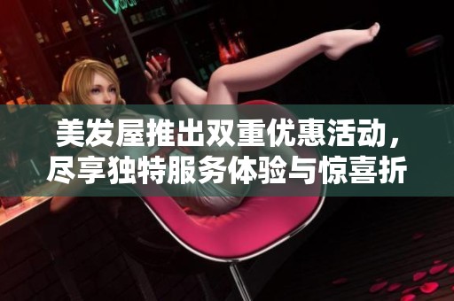 美发屋推出双重优惠活动，尽享独特服务体验与惊喜折扣
