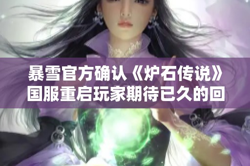 暴雪官方确认《炉石传说》国服重启玩家期待已久的回归时刻正式到来
