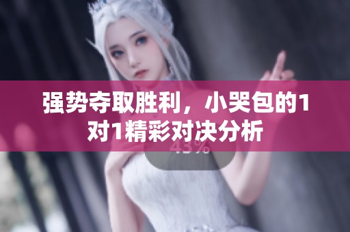强势夺取胜利，小哭包的1对1精彩对决分析