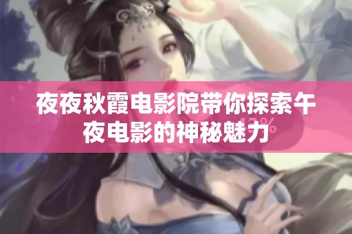 夜夜秋霞电影院带你探索午夜电影的神秘魅力