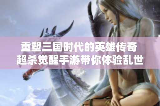 重塑三国时代的英雄传奇 超杀觉醒手游带你体验乱世的新篇章