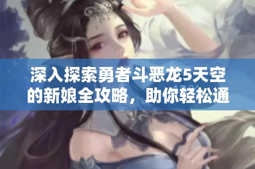 深入探索勇者斗恶龙5天空的新娘全攻略，助你轻松通关游戏每个环节