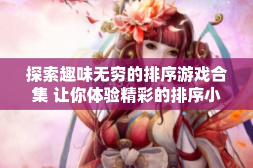 探索趣味无穷的排序游戏合集 让你体验精彩的排序小游戏乐趣