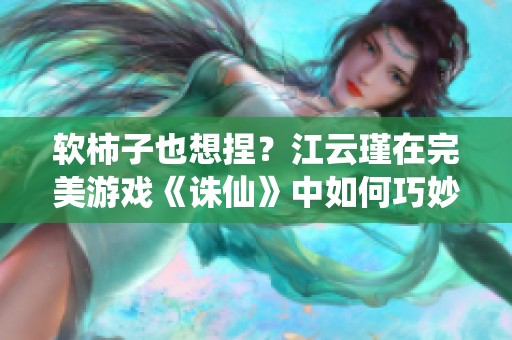 软柿子也想捏？江云瑾在完美游戏《诛仙》中如何巧妙应对挑战与机遇