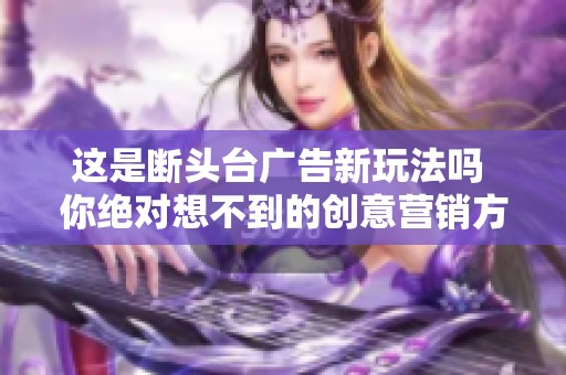 这是断头台广告新玩法吗 你绝对想不到的创意营销方式大揭秘