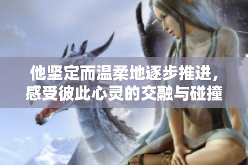 他坚定而温柔地逐步推进，感受彼此心灵的交融与碰撞