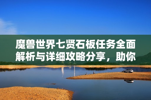 魔兽世界七贤石板任务全面解析与详细攻略分享，助你轻松完成挑战