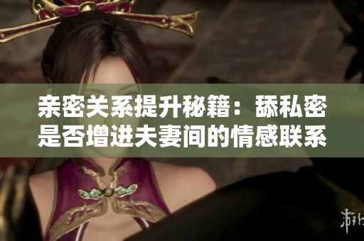亲密关系提升秘籍：舔私密是否增进夫妻间的情感联系