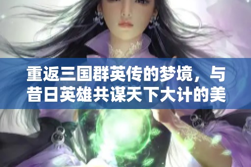 重返三国群英传的梦境，与昔日英雄共谋天下大计的美好时光