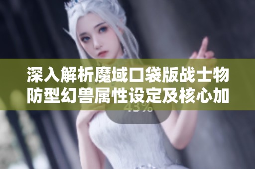 深入解析魔域口袋版战士物防型幻兽属性设定及核心加成策略