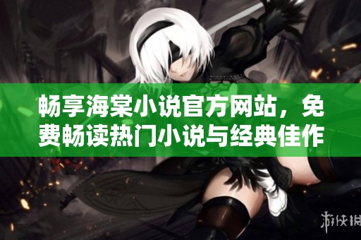 畅享海棠小说官方网站，免费畅读热门小说与经典佳作