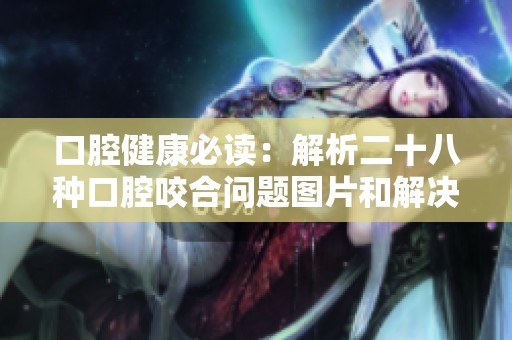 口腔健康必读：解析二十八种口腔咬合问题图片和解决方案