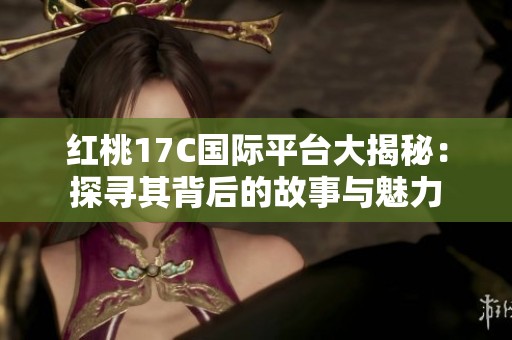 红桃17C国际平台大揭秘：探寻其背后的故事与魅力