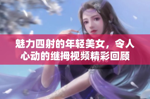 魅力四射的年轻美女，令人心动的继拇视频精彩回顾