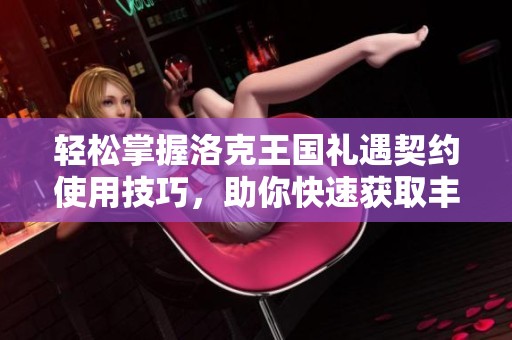 轻松掌握洛克王国礼遇契约使用技巧，助你快速获取丰富游戏奖励秘籍