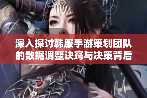 深入探讨韩服手游策划团队的数据调整诀窍与决策背后的秘密因素