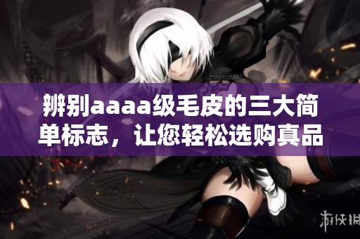 辨别aaaa级毛皮的三大简单标志，让您轻松选购真品