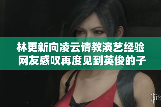 林更新向凌云请教演艺经验 网友感叹再度见到英俊的子龙形象