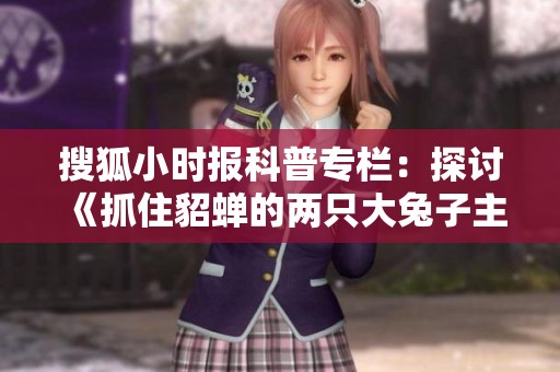 搜狐小时报科普专栏：探讨《抓住貂蝉的两只大兔子主题曲》的创作背景及音乐魅力