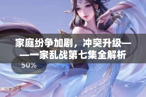家庭纷争加剧，冲突升级——一家乱战第七集全解析