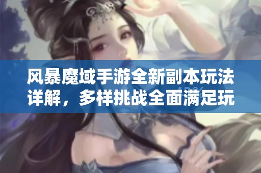 风暴魔域手游全新副本玩法详解，多样挑战全面满足玩家需求与体验