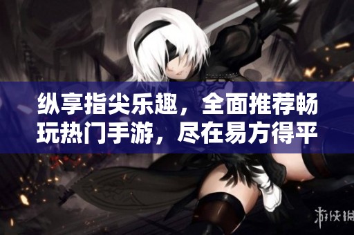 纵享指尖乐趣，全面推荐畅玩热门手游，尽在易方得平台体验极致游戏乐趣