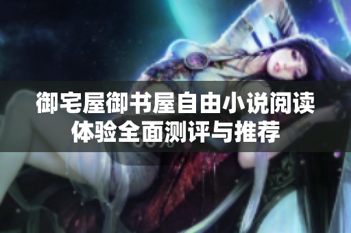 御宅屋御书屋自由小说阅读体验全面测评与推荐