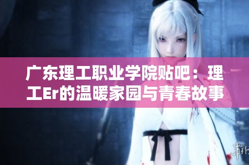 广东理工职业学院贴吧：理工Er的温暖家园与青春故事分享平台